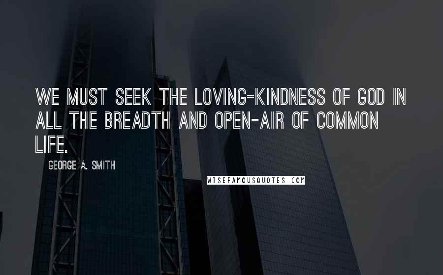 George A. Smith Quotes: We must seek the loving-kindness of God in all the breadth and open-air of common life.