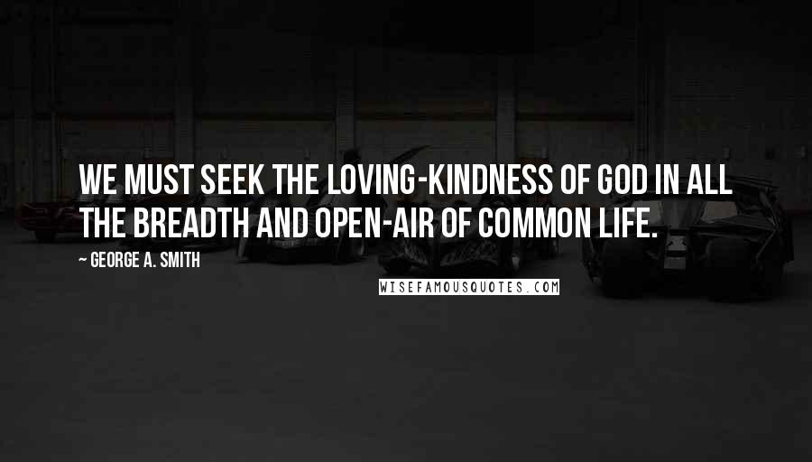 George A. Smith Quotes: We must seek the loving-kindness of God in all the breadth and open-air of common life.