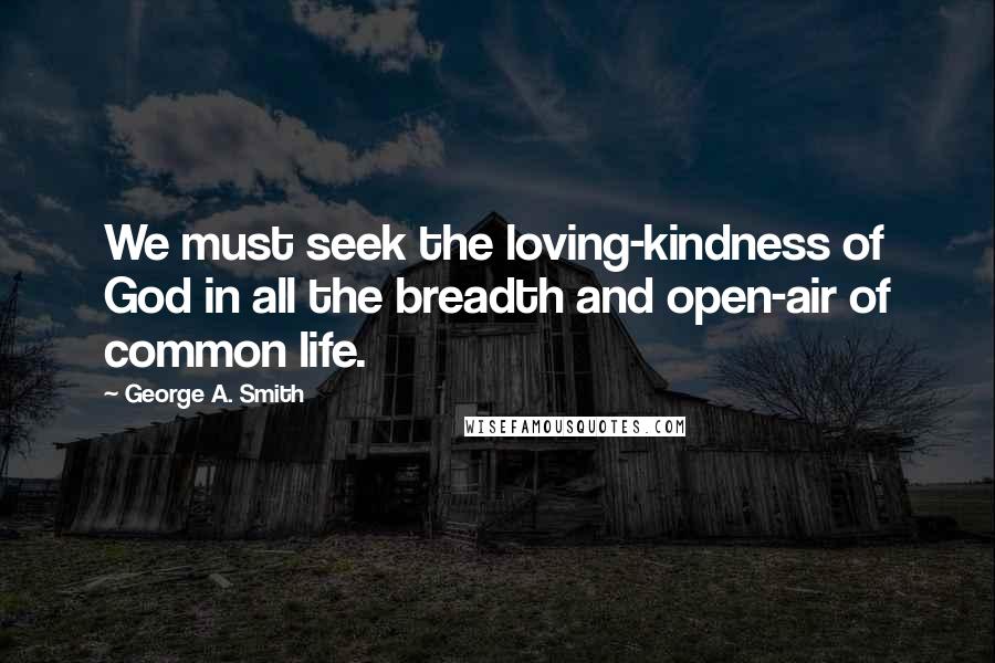 George A. Smith Quotes: We must seek the loving-kindness of God in all the breadth and open-air of common life.