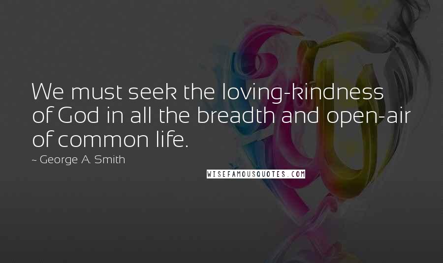 George A. Smith Quotes: We must seek the loving-kindness of God in all the breadth and open-air of common life.