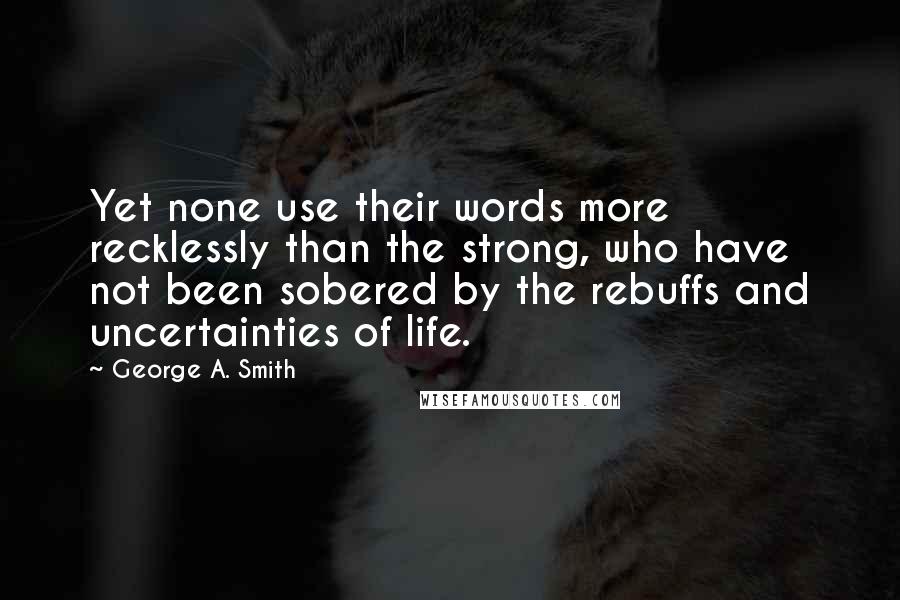 George A. Smith Quotes: Yet none use their words more recklessly than the strong, who have not been sobered by the rebuffs and uncertainties of life.