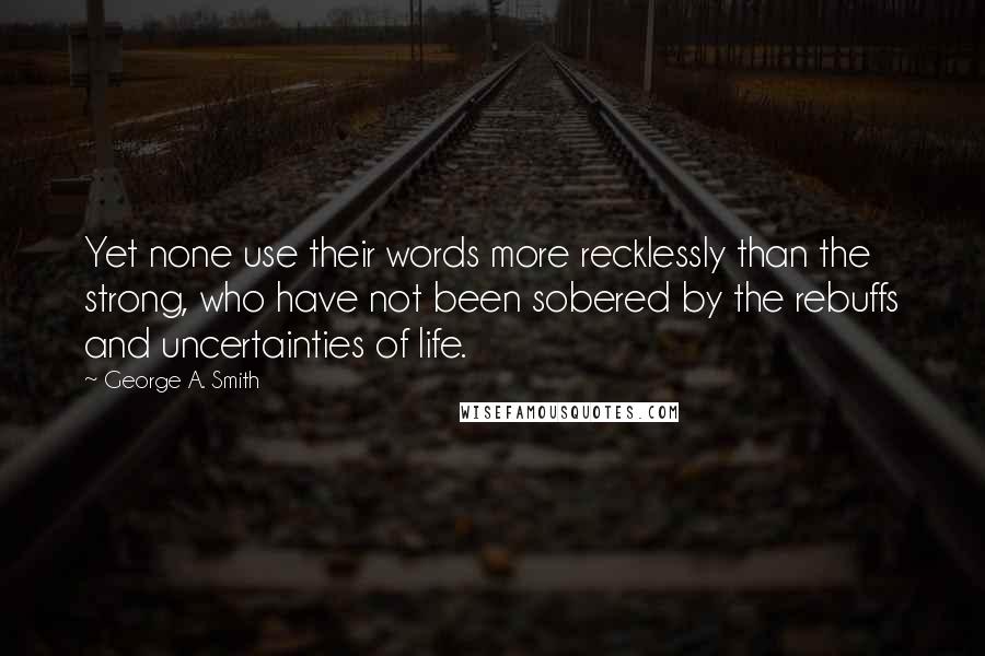 George A. Smith Quotes: Yet none use their words more recklessly than the strong, who have not been sobered by the rebuffs and uncertainties of life.