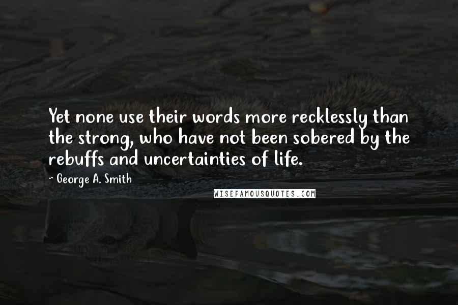 George A. Smith Quotes: Yet none use their words more recklessly than the strong, who have not been sobered by the rebuffs and uncertainties of life.