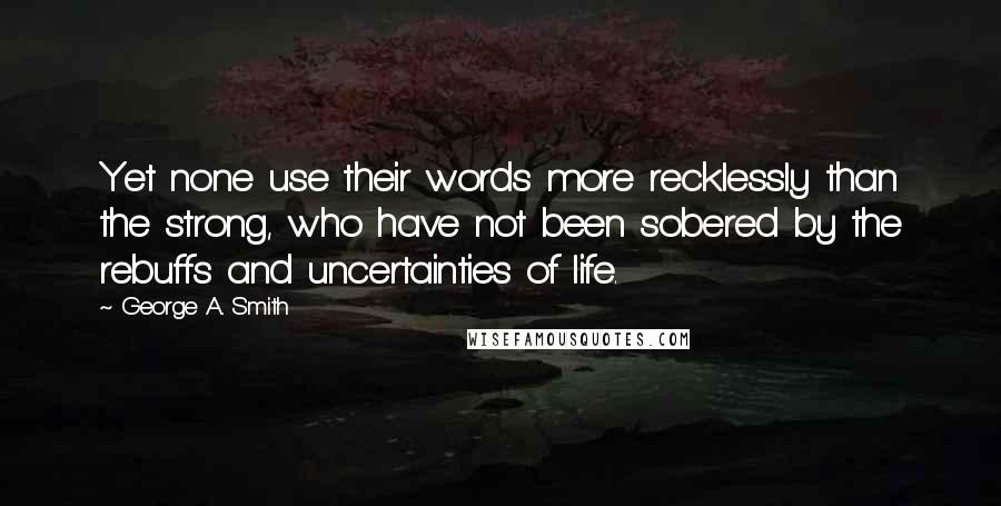 George A. Smith Quotes: Yet none use their words more recklessly than the strong, who have not been sobered by the rebuffs and uncertainties of life.