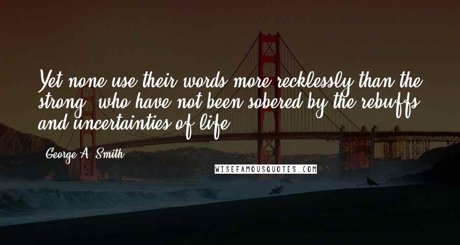 George A. Smith Quotes: Yet none use their words more recklessly than the strong, who have not been sobered by the rebuffs and uncertainties of life.