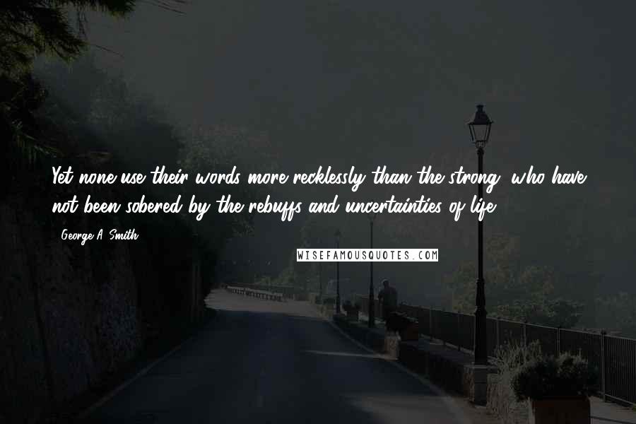 George A. Smith Quotes: Yet none use their words more recklessly than the strong, who have not been sobered by the rebuffs and uncertainties of life.