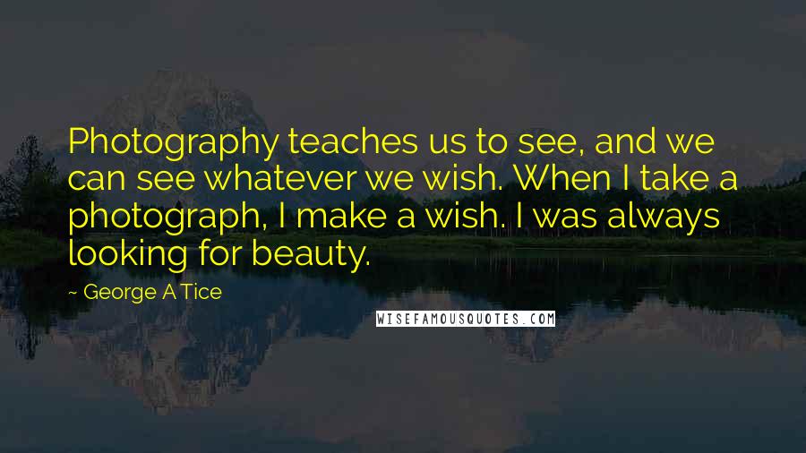 George A Tice Quotes: Photography teaches us to see, and we can see whatever we wish. When I take a photograph, I make a wish. I was always looking for beauty.