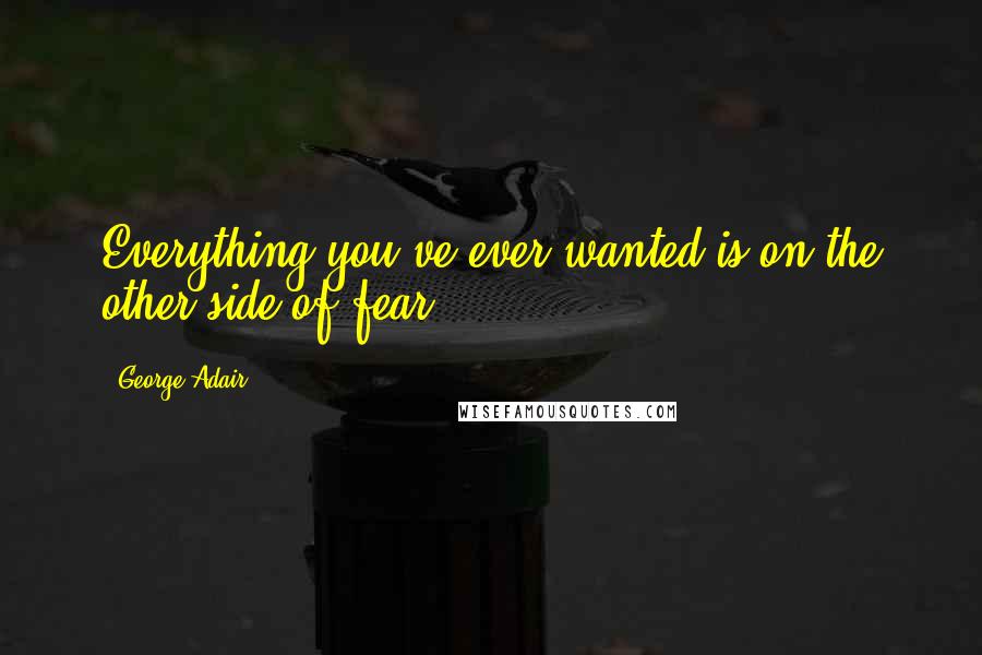 George Adair Quotes: Everything you've ever wanted is on the other side of fear.