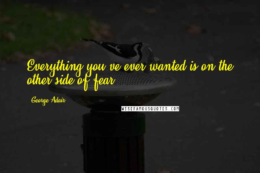 George Adair Quotes: Everything you've ever wanted is on the other side of fear.