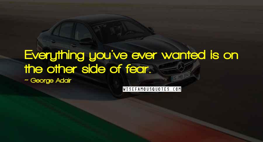 George Adair Quotes: Everything you've ever wanted is on the other side of fear.