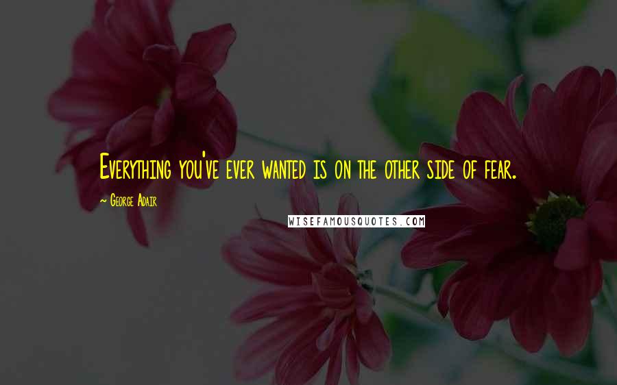 George Adair Quotes: Everything you've ever wanted is on the other side of fear.