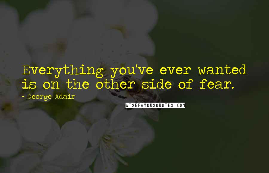 George Adair Quotes: Everything you've ever wanted is on the other side of fear.