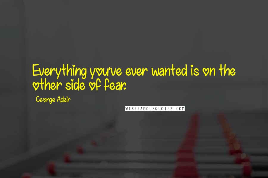 George Adair Quotes: Everything you've ever wanted is on the other side of fear.