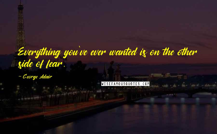 George Adair Quotes: Everything you've ever wanted is on the other side of fear.