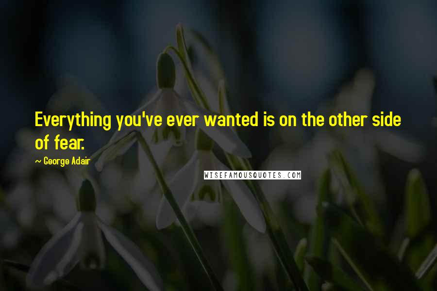 George Adair Quotes: Everything you've ever wanted is on the other side of fear.