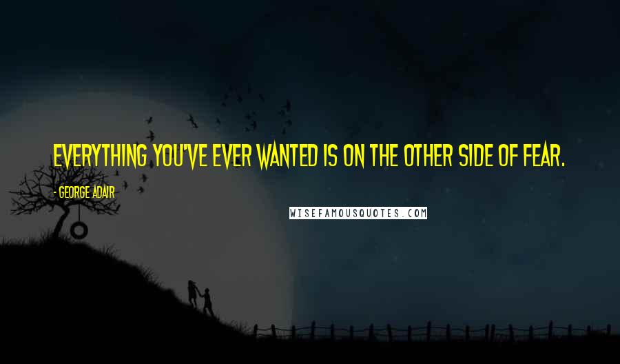 George Adair Quotes: Everything you've ever wanted is on the other side of fear.