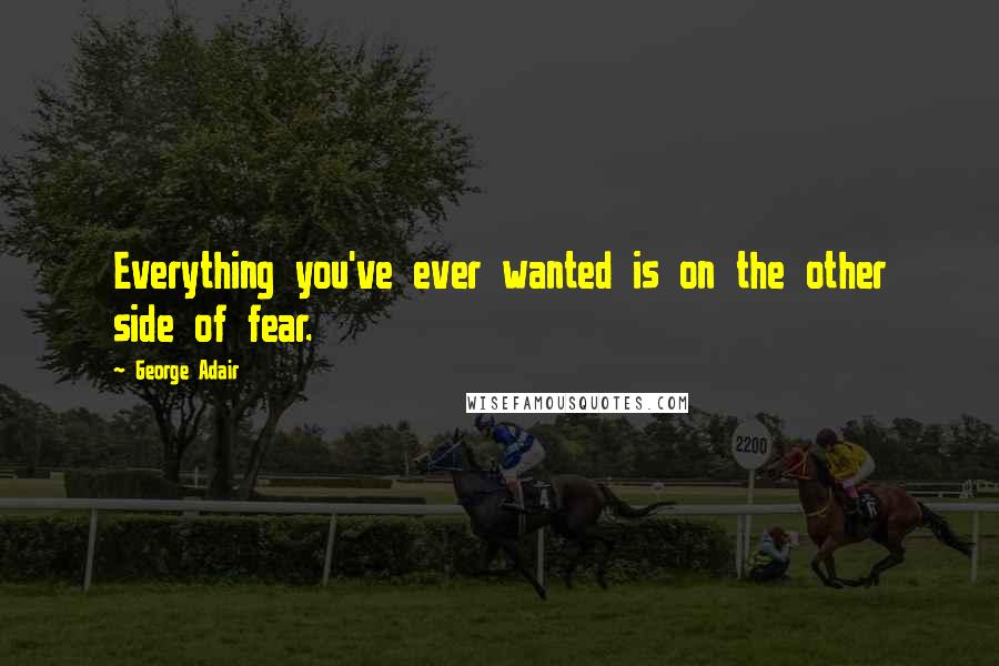 George Adair Quotes: Everything you've ever wanted is on the other side of fear.