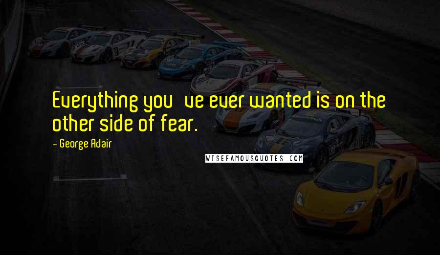 George Adair Quotes: Everything you've ever wanted is on the other side of fear.