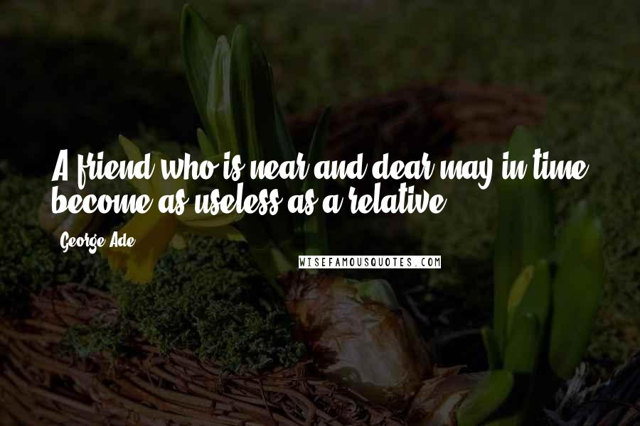 George Ade Quotes: A friend who is near and dear may in time become as useless as a relative.