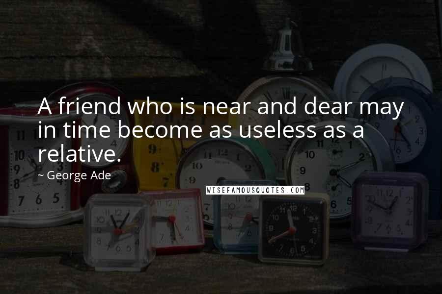 George Ade Quotes: A friend who is near and dear may in time become as useless as a relative.