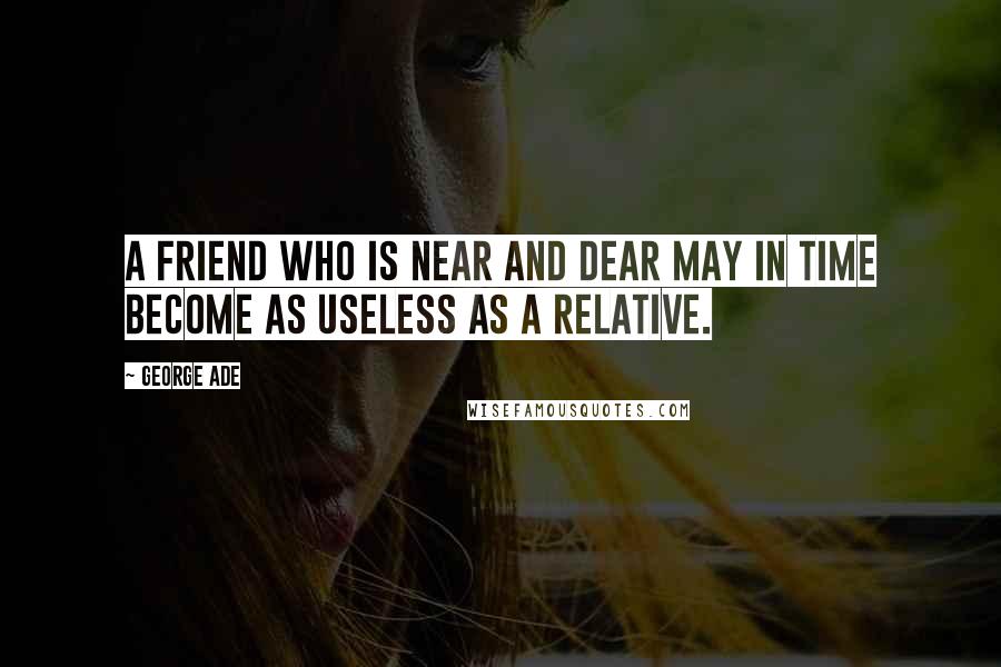 George Ade Quotes: A friend who is near and dear may in time become as useless as a relative.