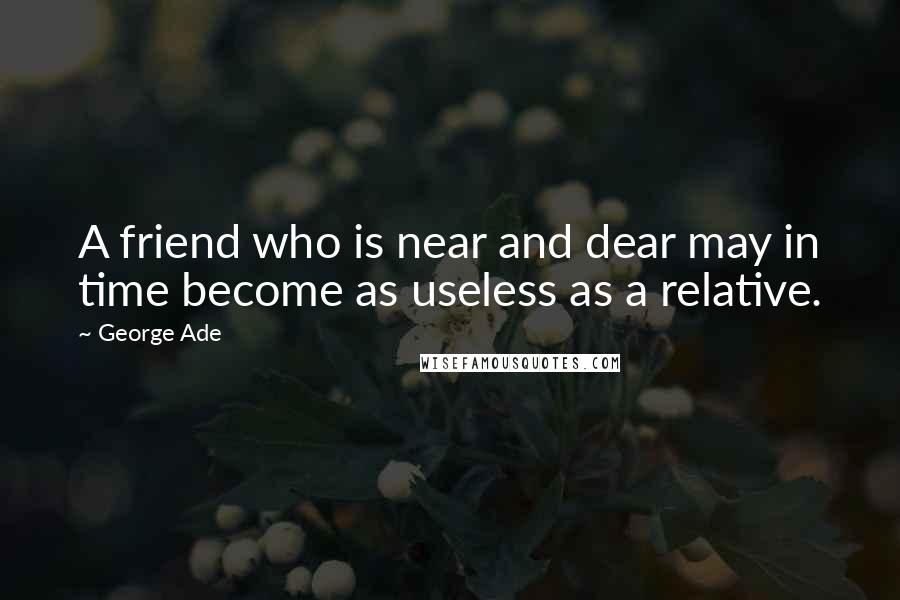 George Ade Quotes: A friend who is near and dear may in time become as useless as a relative.