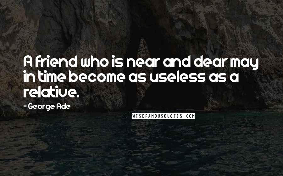 George Ade Quotes: A friend who is near and dear may in time become as useless as a relative.