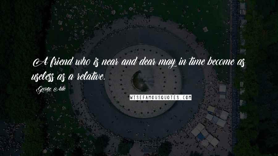 George Ade Quotes: A friend who is near and dear may in time become as useless as a relative.