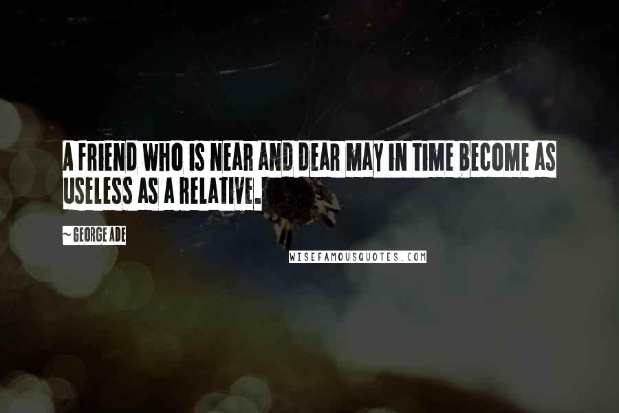 George Ade Quotes: A friend who is near and dear may in time become as useless as a relative.