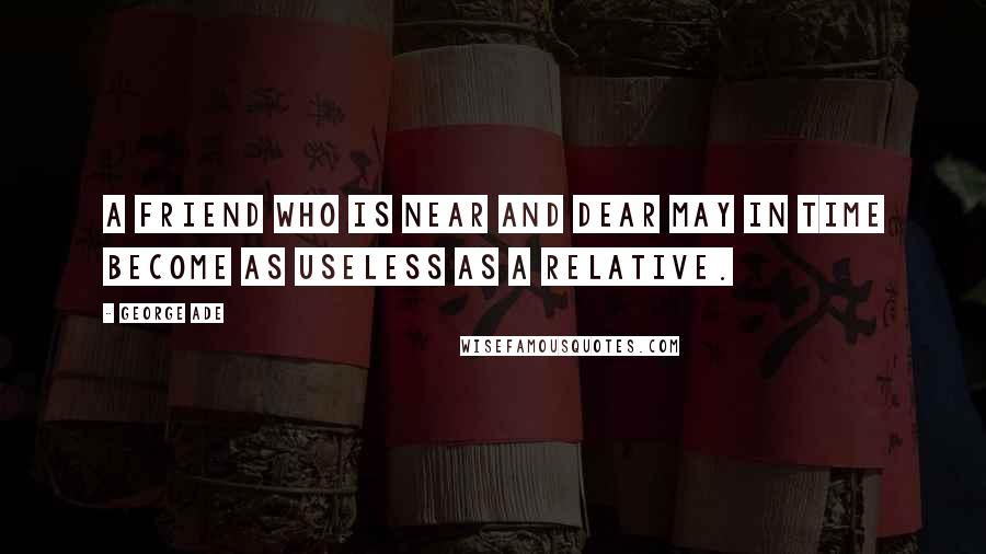 George Ade Quotes: A friend who is near and dear may in time become as useless as a relative.