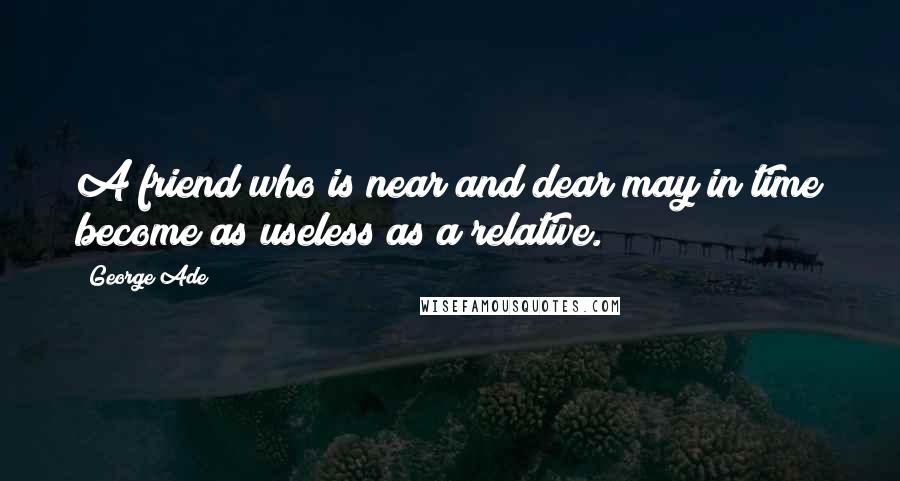 George Ade Quotes: A friend who is near and dear may in time become as useless as a relative.