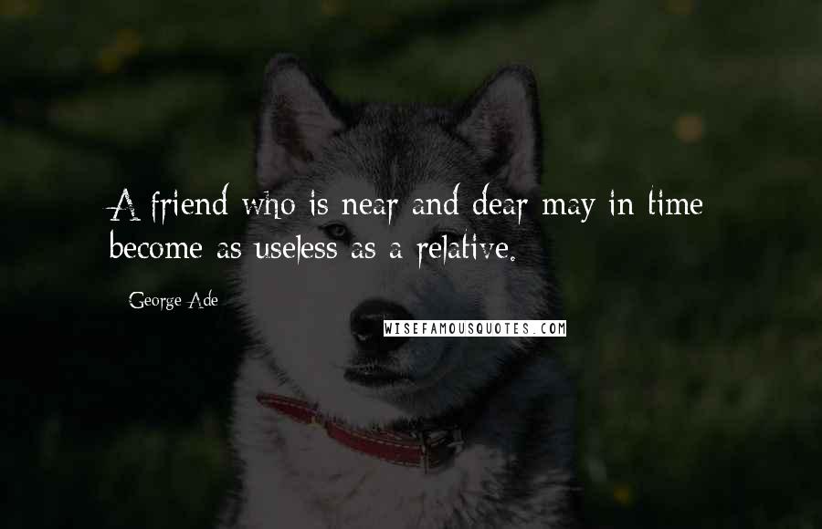 George Ade Quotes: A friend who is near and dear may in time become as useless as a relative.