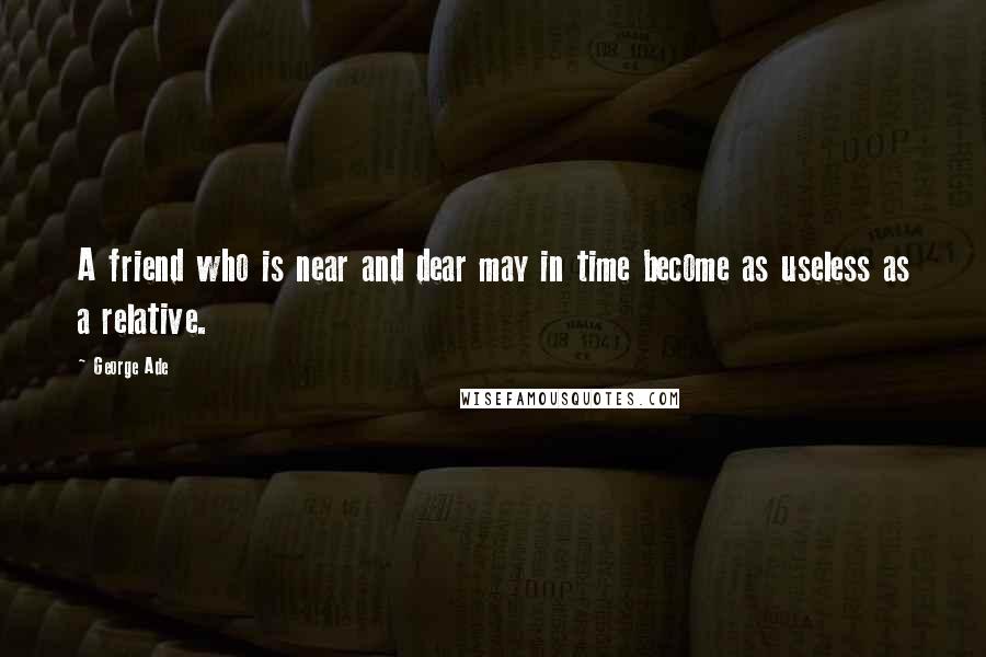 George Ade Quotes: A friend who is near and dear may in time become as useless as a relative.