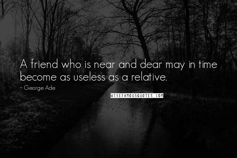 George Ade Quotes: A friend who is near and dear may in time become as useless as a relative.