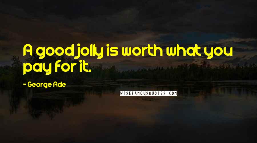 George Ade Quotes: A good jolly is worth what you pay for it.