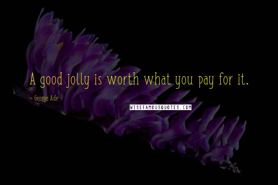 George Ade Quotes: A good jolly is worth what you pay for it.