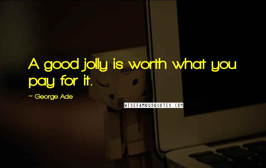 George Ade Quotes: A good jolly is worth what you pay for it.