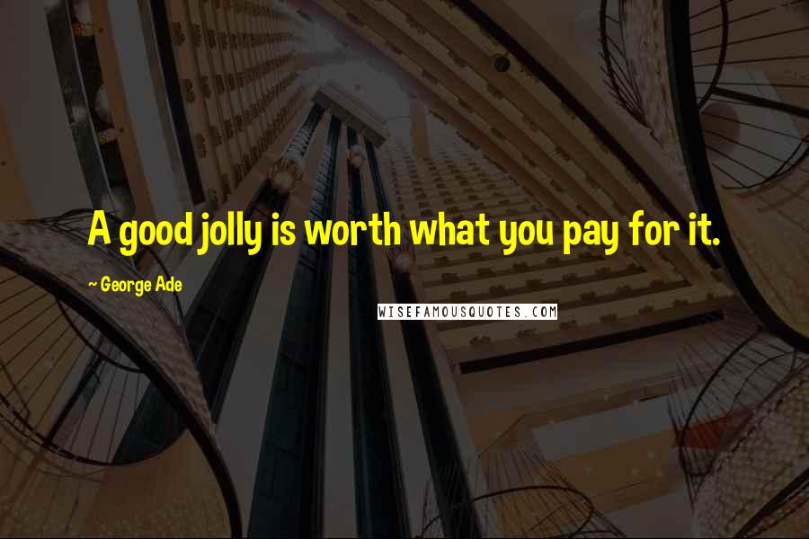 George Ade Quotes: A good jolly is worth what you pay for it.