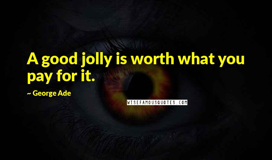 George Ade Quotes: A good jolly is worth what you pay for it.