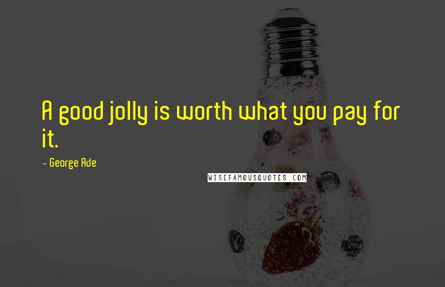 George Ade Quotes: A good jolly is worth what you pay for it.