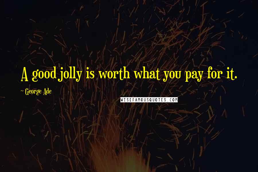 George Ade Quotes: A good jolly is worth what you pay for it.