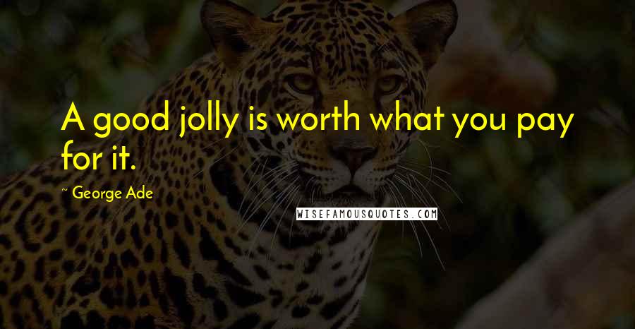 George Ade Quotes: A good jolly is worth what you pay for it.