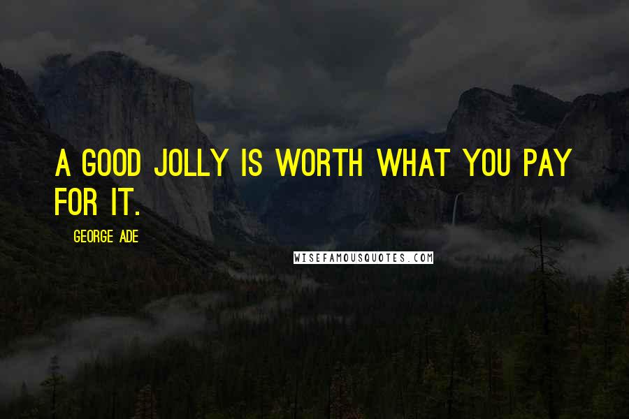 George Ade Quotes: A good jolly is worth what you pay for it.