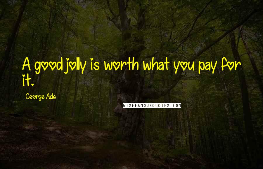 George Ade Quotes: A good jolly is worth what you pay for it.