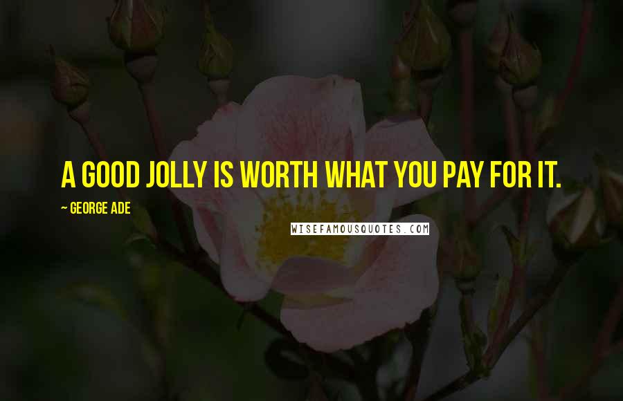 George Ade Quotes: A good jolly is worth what you pay for it.