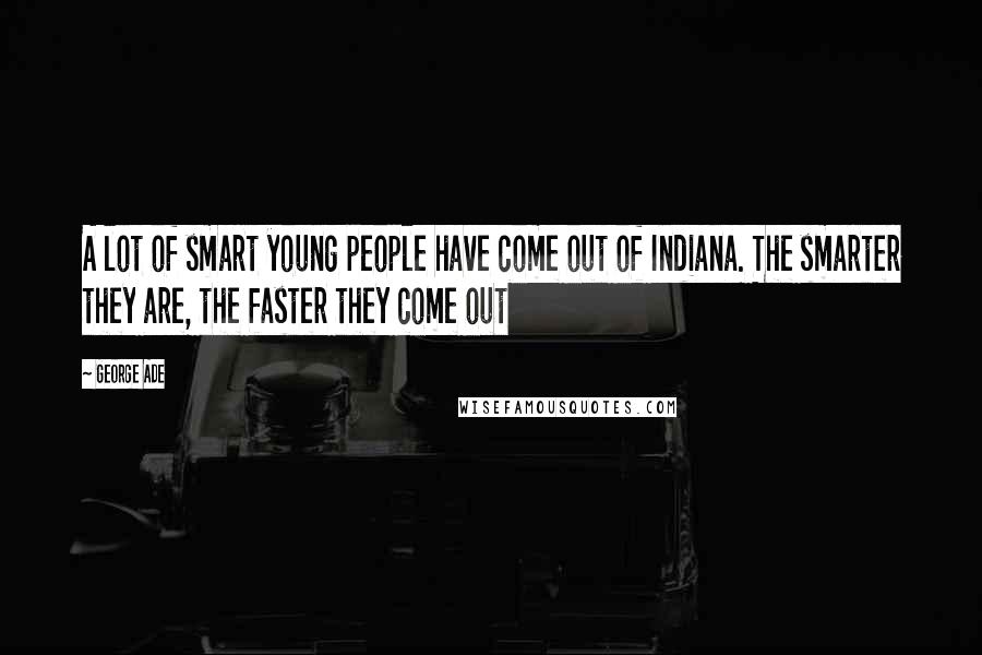 George Ade Quotes: A lot of smart young people have come out of Indiana. The smarter they are, the faster they come out