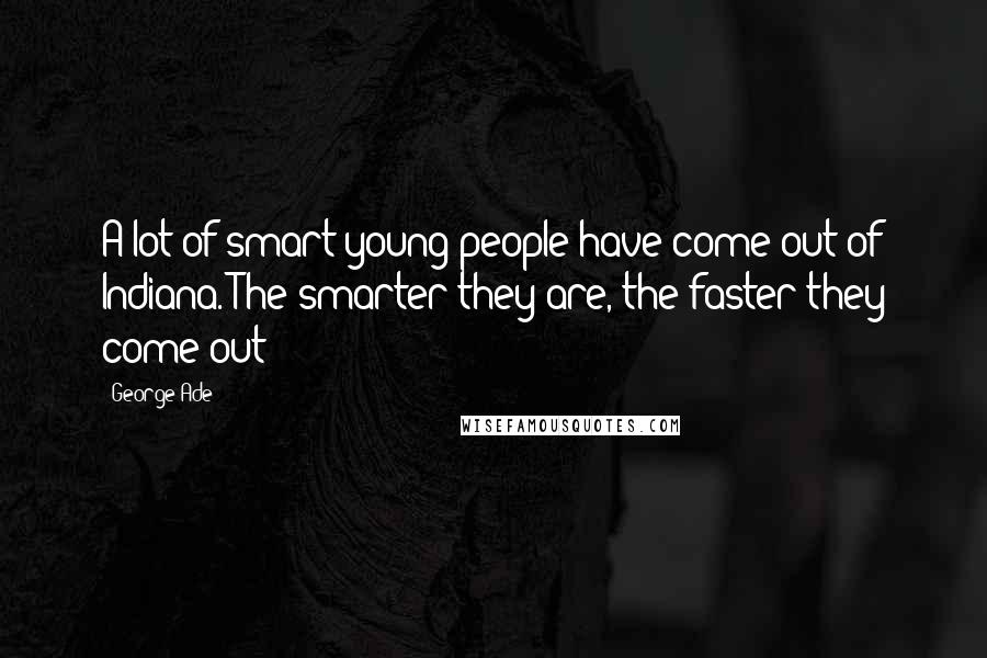 George Ade Quotes: A lot of smart young people have come out of Indiana. The smarter they are, the faster they come out