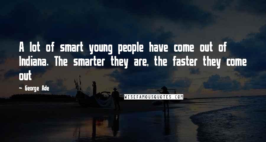 George Ade Quotes: A lot of smart young people have come out of Indiana. The smarter they are, the faster they come out