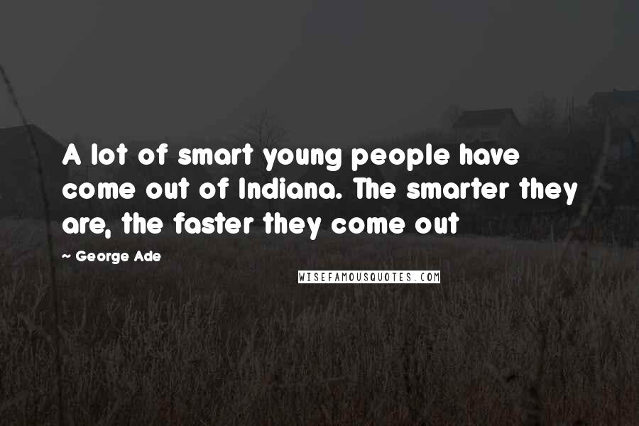 George Ade Quotes: A lot of smart young people have come out of Indiana. The smarter they are, the faster they come out