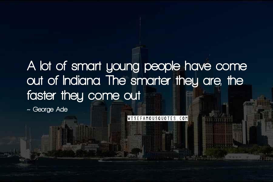 George Ade Quotes: A lot of smart young people have come out of Indiana. The smarter they are, the faster they come out